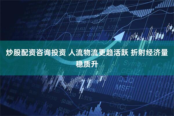 炒股配资咨询投资 人流物流更趋活跃 折射经济量稳质升