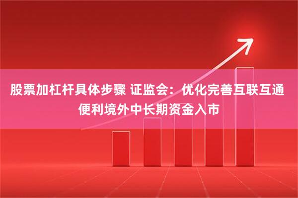 股票加杠杆具体步骤 证监会：优化完善互联互通 便利境外中长期资金入市