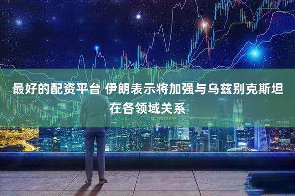 最好的配资平台 伊朗表示将加强与乌兹别克斯坦在各领域关系