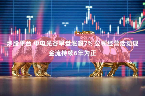 炒股平台 中电光谷早盘涨超7% 公司经营活动现金流持续6年为正