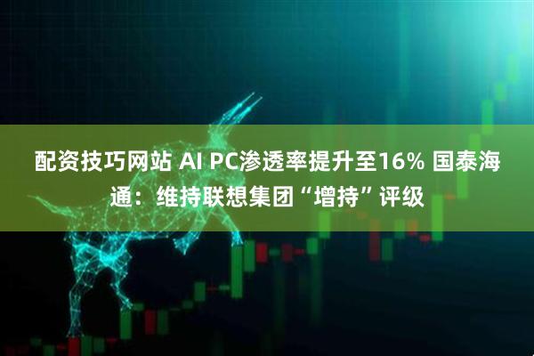 配资技巧网站 AI PC渗透率提升至16% 国泰海通：维持联想集团“增持”评级