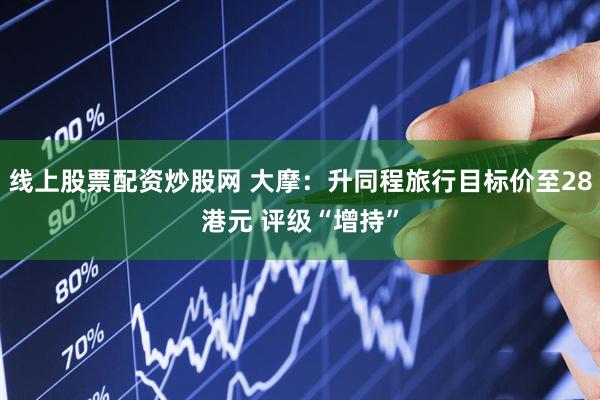 线上股票配资炒股网 大摩：升同程旅行目标价至28港元 评级“增持”