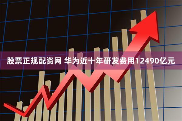 股票正规配资网 华为近十年研发费用12490亿元