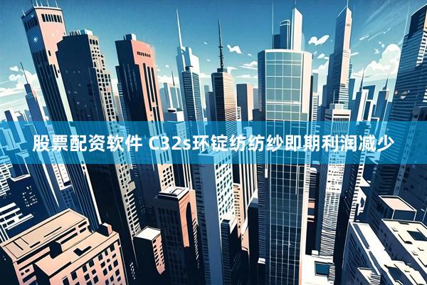 股票配资软件 C32s环锭纺纺纱即期利润减少