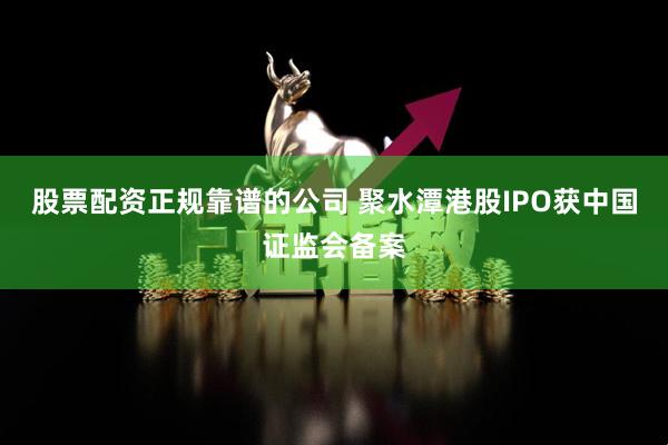 股票配资正规靠谱的公司 聚水潭港股IPO获中国证监会备案