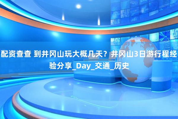 配资查查 到井冈山玩大概几天？井冈山3日游行程经验分享_Day_交通_历史