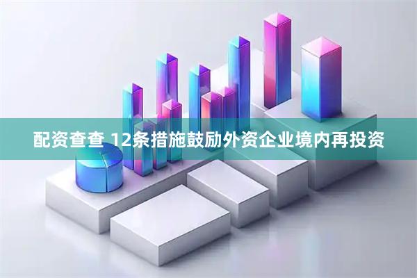 配资查查 12条措施鼓励外资企业境内再投资