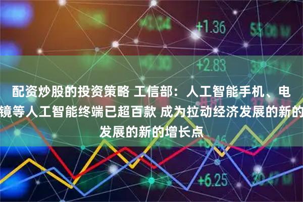 配资炒股的投资策略 工信部：人工智能手机、电脑、眼镜等人工智能终端已超百款 成为拉动经济发展的新的增长点