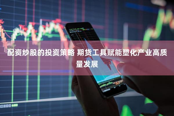 配资炒股的投资策略 期货工具赋能塑化产业高质量发展