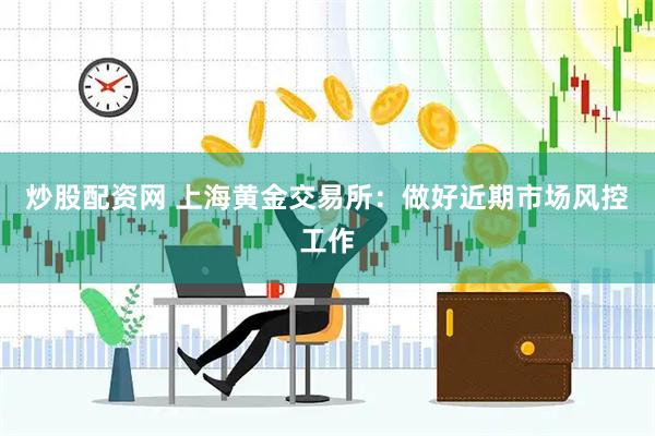 炒股配资网 上海黄金交易所：做好近期市场风控工作