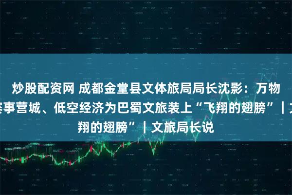 炒股配资网 成都金堂县文体旅局局长沈影：万物皆可游，赛事营城、低空经济为巴蜀文旅装上“飞翔的翅膀”｜文旅局长说