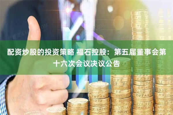配资炒股的投资策略 福石控股：第五届董事会第十六次会议决议公告