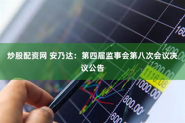 炒股配资网 安乃达：第四届监事会第八次会议决议公告