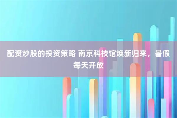 配资炒股的投资策略 南京科技馆焕新归来，暑假每天开放