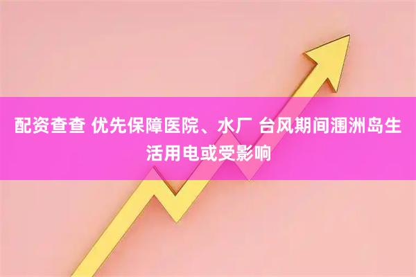 配资查查 优先保障医院、水厂 台风期间涠洲岛生活用电或受影响
