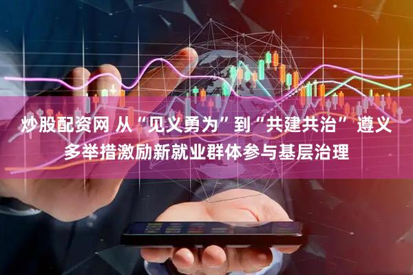 炒股配资网 从“见义勇为”到“共建共治” 遵义多举措激励新就业群体参与基层治理