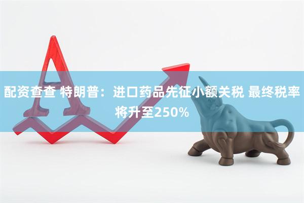 配资查查 特朗普：进口药品先征小额关税 最终税率将升至250%