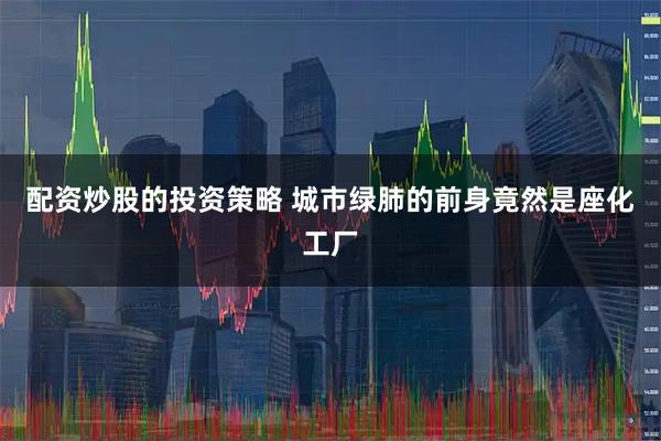 配资炒股的投资策略 城市绿肺的前身竟然是座化工厂