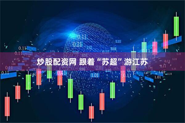 炒股配资网 跟着“苏超”游江苏