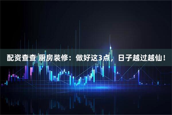 配资查查 厨房装修：做好这3点，日子越过越仙！