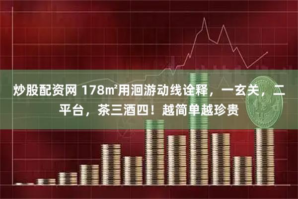 炒股配资网 178㎡用洄游动线诠释，一玄关，二平台，茶三酒四！越简单越珍贵