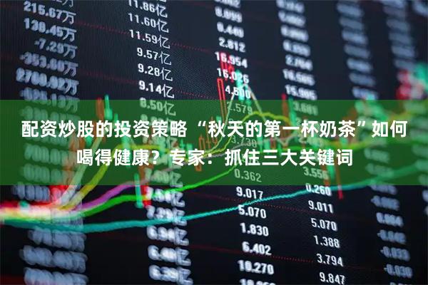 配资炒股的投资策略 “秋天的第一杯奶茶”如何喝得健康？专家：抓住三大关键词