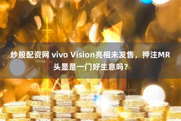炒股配资网 vivo Vision亮相未发售，押注MR头显是一门好生意吗？