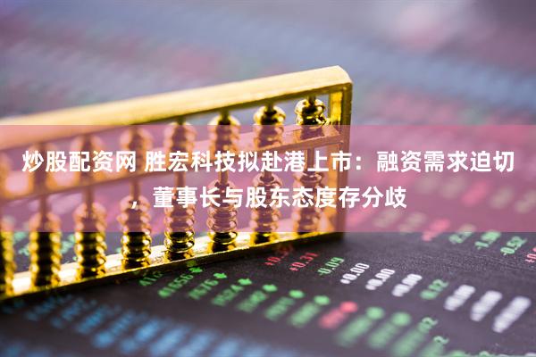 炒股配资网 胜宏科技拟赴港上市：融资需求迫切，董事长与股东态度存分歧