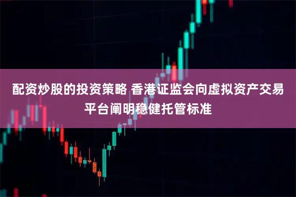配资炒股的投资策略 香港证监会向虚拟资产交易平台阐明稳健托管标准