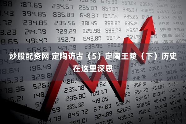 炒股配资网 定陶访古（5）定陶王陵（下）历史在这里深思
