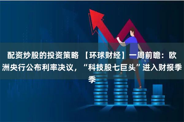 配资炒股的投资策略 【环球财经】一周前瞻：欧洲央行公布利率决议，“科技股七巨头”进入财报季