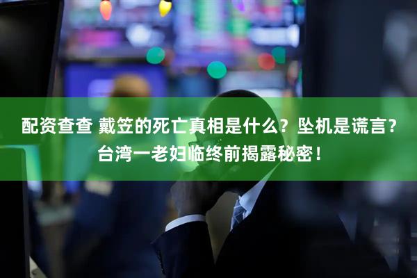 配资查查 戴笠的死亡真相是什么？坠机是谎言？台湾一老妇临终前揭露秘密！