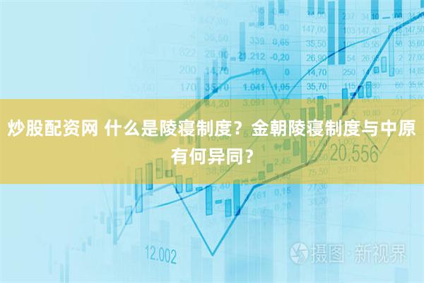 炒股配资网 什么是陵寝制度？金朝陵寝制度与中原有何异同？