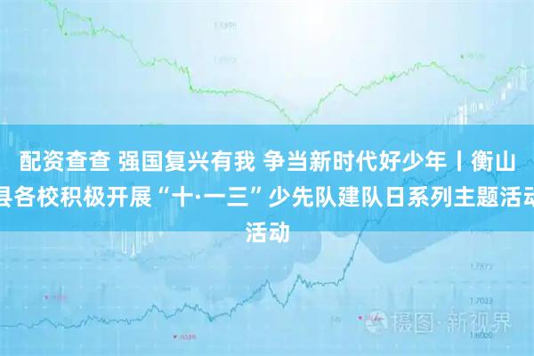 配资查查 强国复兴有我 争当新时代好少年丨衡山县各校积极开展“十·一三”少先队建队日系列主题活动