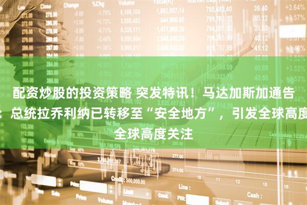 配资炒股的投资策略 突发特讯！马达加斯加通告全球：总统拉乔利纳已转移至“安全地方”，引发全球高度关注