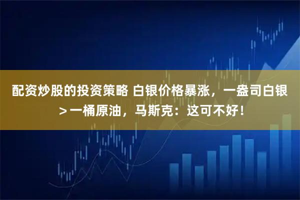 配资炒股的投资策略 白银价格暴涨，一盎司白银＞一桶原油，马斯克：这可不好！