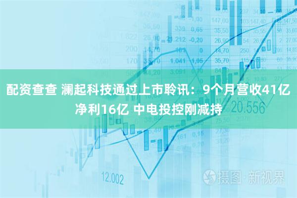 配资查查 澜起科技通过上市聆讯：9个月营收41亿净利16亿 中电投控刚减持