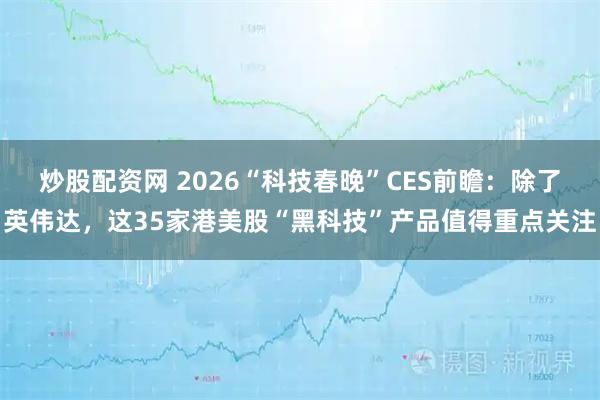 炒股配资网 2026“科技春晚”CES前瞻：除了英伟达，这35家港美股“黑科技”产品值得重点关注