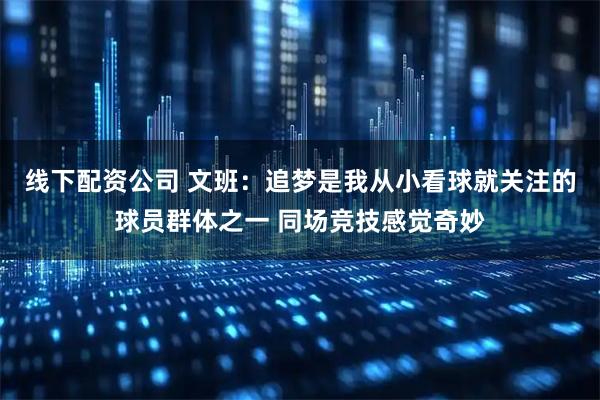 线下配资公司 文班：追梦是我从小看球就关注的球员群体之一 同场竞技感觉奇妙