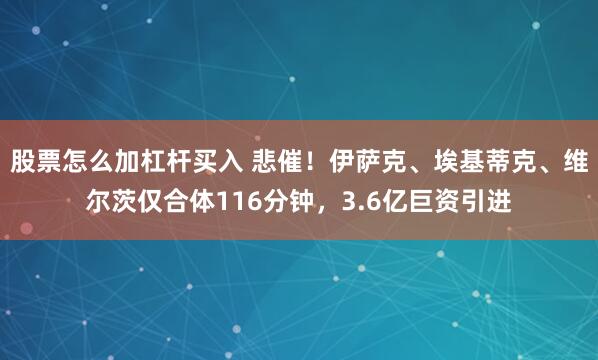 股票怎么加杠杆买入 悲催！伊萨克、埃基蒂克、维尔茨仅合体116分钟，3.6亿巨资引进