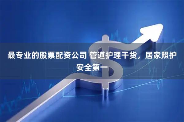 最专业的股票配资公司 管道护理干货，居家照护安全第一