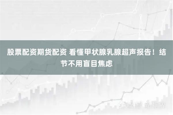 股票配资期货配资 看懂甲状腺乳腺超声报告！结节不用盲目焦虑