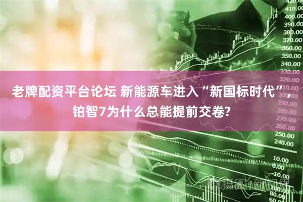 老牌配资平台论坛 新能源车进入“新国标时代”，铂智7为什么总能提前交卷?