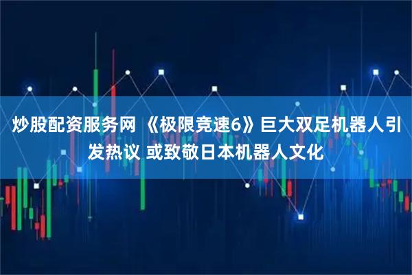 炒股配资服务网 《极限竞速6》巨大双足机器人引发热议 或致敬日本机器人文化