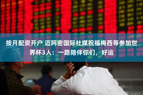 按月配资开户 迈阿密国际社媒祝福梅西等参加世界杯3人：一路陪伴你们，好运