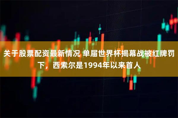 关于股票配资最新情况 单届世界杯揭幕战被红牌罚下，西索尔是1994年以来首人