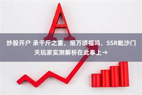 炒股开户 承千斤之重，报万顷福鸣，SSR毗沙门天玩家实测解析在此奉上→