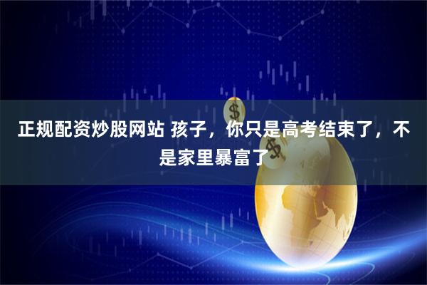 正规配资炒股网站 孩子，你只是高考结束了，不是家里暴富了