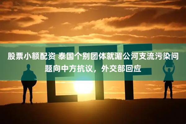股票小额配资 泰国个别团体就湄公河支流污染问题向中方抗议，外交部回应
