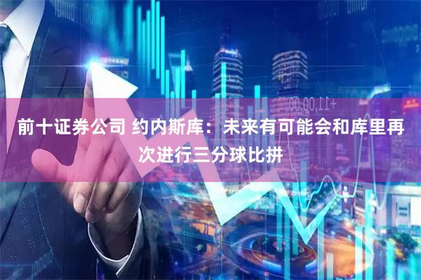 前十证券公司 约内斯库：未来有可能会和库里再次进行三分球比拼